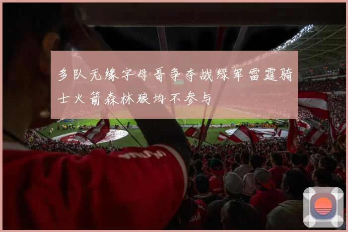 多队无缘字母哥争夺战绿军雷霆骑士火箭森林狼均不参与