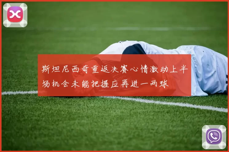 斯坦尼西奇重返决赛心情激动上半场机会未能把握应再进一两球