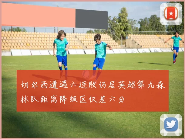 切尔西遭遇六连败仍居英超第九森林队距离降级区仅差六分