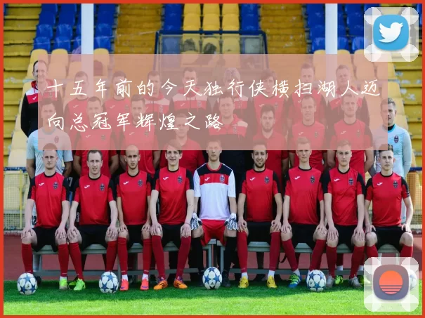 十五年前的今天独行侠横扫湖人迈向总冠军辉煌之路