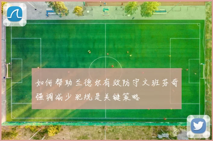 如何帮助兰德尔有效防守文班芬奇强调减少犯规是关键策略