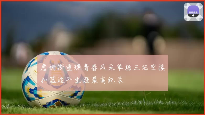 詹姆斯重现青春风采单场三记空接扣篮追平生涯最高纪录