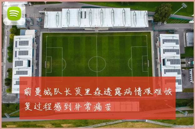 前曼城队长莫里森透露病情艰难恢复过程感到非常痛苦