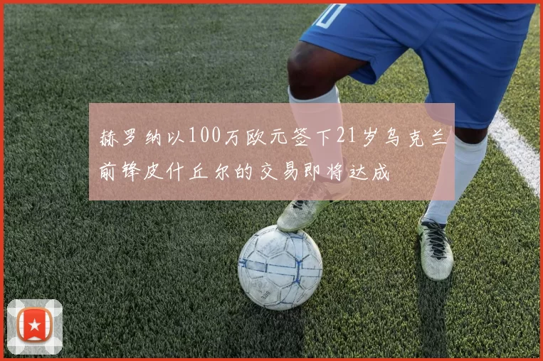 赫罗纳以100万欧元签下21岁乌克兰前锋皮什丘尔的交易即将达成