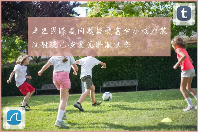 库里因膝盖问题接受富血小板血浆注射现已恢复无肿胀状态