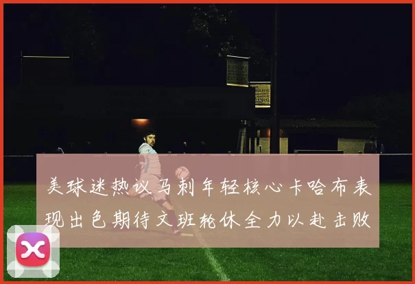 美球迷热议马刺年轻核心卡哈布表现出色期待文班轮休全力以赴击败湖人