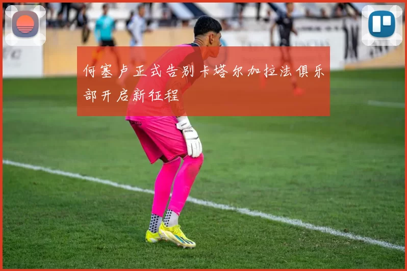 何塞卢正式告别卡塔尔加拉法俱乐部开启新征程