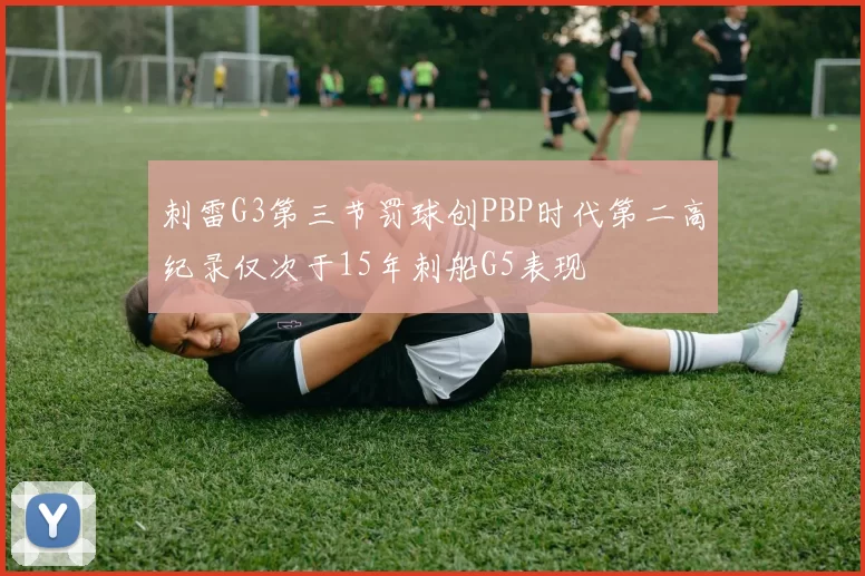 刺雷G3第三节罚球创PBP时代第二高纪录仅次于15年刺船G5表现