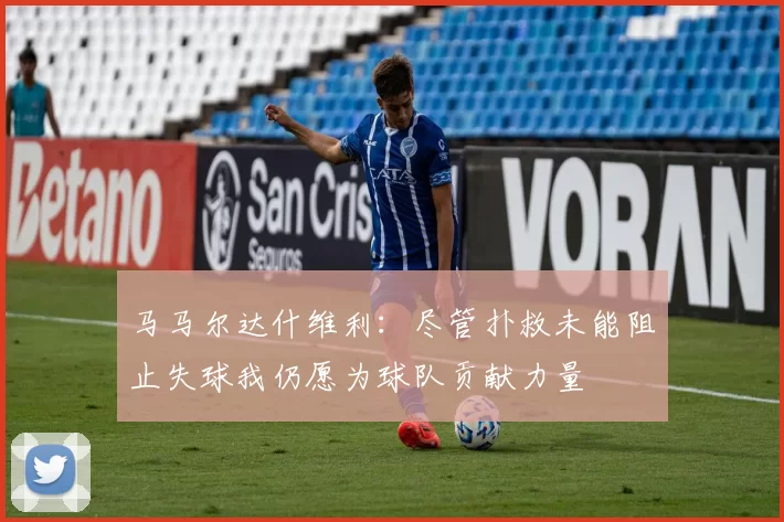 马马尔达什维利：尽管扑救未能阻止失球我仍愿为球队贡献力量