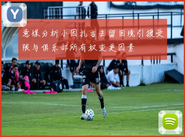 意媒分析小因扎吉去留困境引援受限与俱乐部所有权变更因素