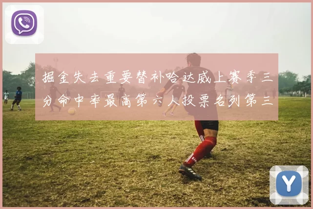掘金失去重要替补哈达威上赛季三分命中率最高第六人投票名列第三
