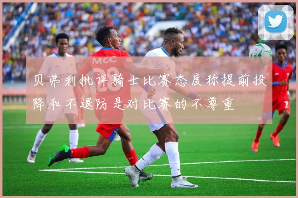 贝弗利批评骑士比赛态度称提前投降和不退防是对比赛的不尊重