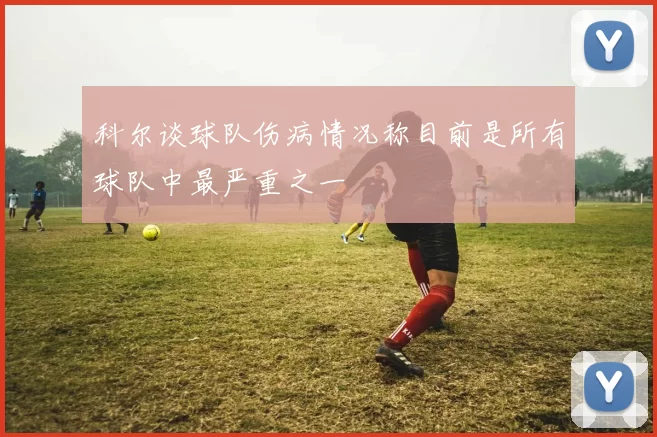 科尔谈球队伤病情况称目前是所有球队中最严重之一