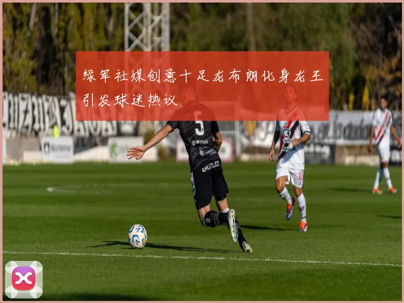 绿军社媒创意十足龙布朗化身龙王引发球迷热议