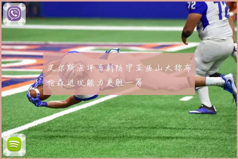 皮尔斯点评马刺防守亚历山大称布伦森进攻能力更胜一筹