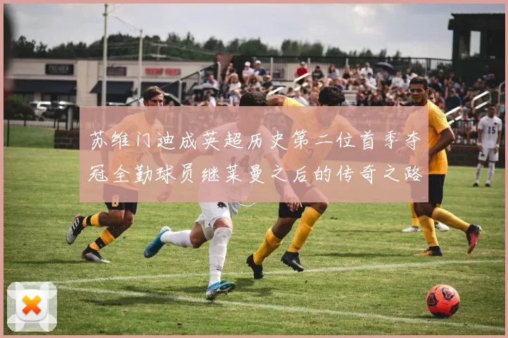 苏维门迪成英超历史第二位首季夺冠全勤球员继莱曼之后的传奇之路