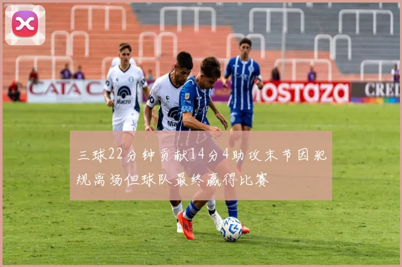 三球22分钟贡献14分4助攻末节因犯规离场但球队最终赢得比赛