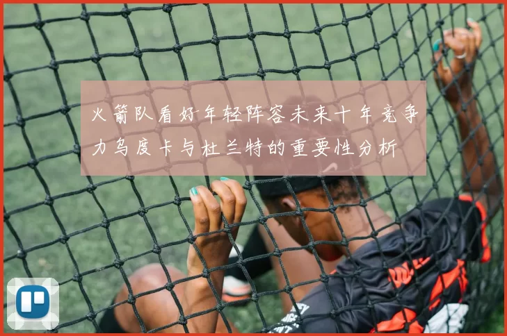 火箭队看好年轻阵容未来十年竞争力乌度卡与杜兰特的重要性分析